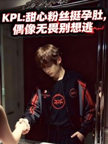 KPL：甜心粉丝挺孕肚，偶像无畏别想逃