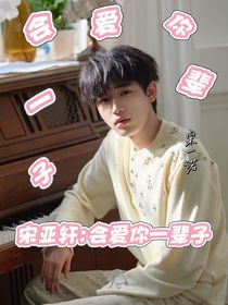 宋亚轩，会爱你一辈子