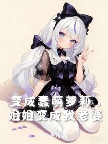 变成蠢萌萝莉，姐姐变成我老婆