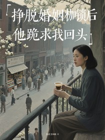 挣脱婚姻枷锁后他跪求我回头