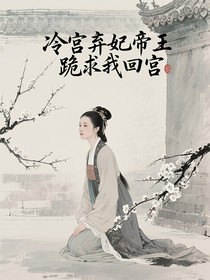 冷宫弃妃帝王跪求我回宫