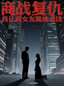 商战复仇我让前女友跪地求饶