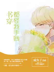 书穿 都怪我手贱 咸鱼子 Txt 全本免费阅读 话本小说网 书穿 都怪我手贱 咸鱼子 Txt 全本免费阅读 话本小说网
