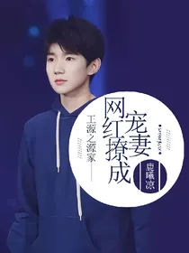 王源之源家网红撩成宠妻