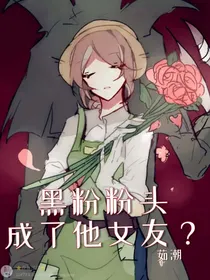 黑粉粉头成了他女友？