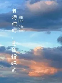 我吻你时，是甜橙味的（原创作者）