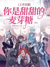 王者荣耀：你是甜甜的麦芽糖（abo）