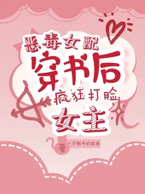 恶毒女配穿书后疯狂打脸女主