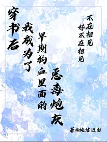穿书后，我成为了早期狗血文里的恶毒炮灰