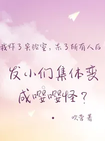 我炸了实验室，杀了所有人后，发小们集体变成嘤嘤怪？
