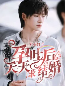 宋亚轩：孕吐后，天天求结婚