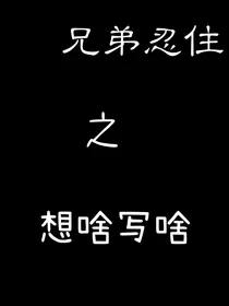 兄弟忍住之想啥写啥