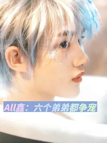 All鑫：重生后六个弟弟都争宠