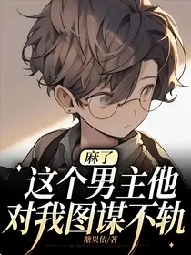 麻了，这个男主他对我图谋不轨