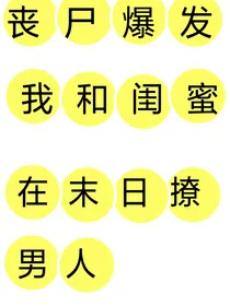 丧尸爆发我和闺蜜在末日撩男人