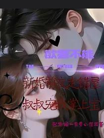 欲罢不能，新婚前夜走错屋叔叔宠我掌上宝