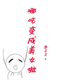 哪吒变成美女啦