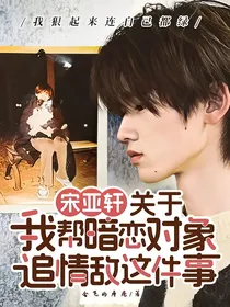 宋亚轩：关于我帮暗恋对象追情敌这件事