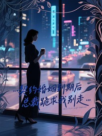 契约婚姻到期后总裁跪求我别走