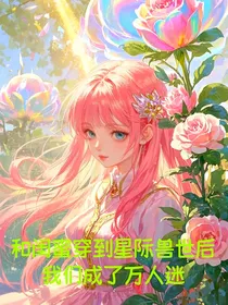 和闺蜜穿越到星际兽世后，我们成了万人迷