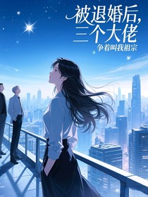 被退婚后，三个大佬争着叫我祖宗