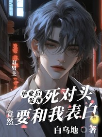 毕业后发现死对头竟然要和我表白