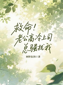 救命！老公高冷上司总骚扰我