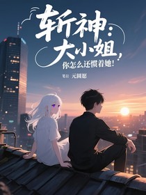 斩神：大小姐，你怎么还惯着他！