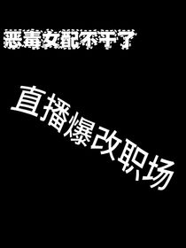 恶毒女配不干了，直播爆改职场