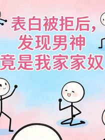 表白被拒后，发现男神竟是我家家奴