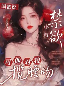 闺蜜说小叔禁欲，可他对我揽腰吻