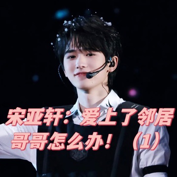 宋亚轩：爱上了邻居哥哥怎么办！（1）