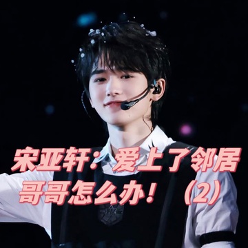 宋亚轩：爱上了邻居哥哥怎么办！（2）